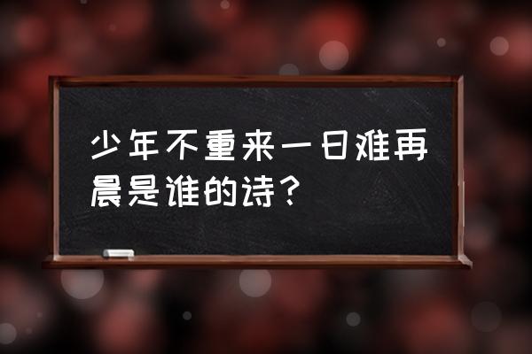 一时难再晨前一句是什么 少年不重来一日难再晨是谁的诗？