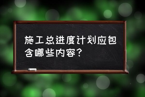 施工进度计划分析 施工总进度计划应包含哪些内容？