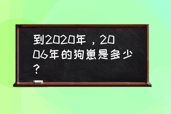 属狗的今年多大了2020 到2020年，2006年的狗崽是多少？