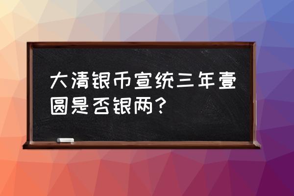 大清银币一元 大清银币宣统三年壹圆是否银两？