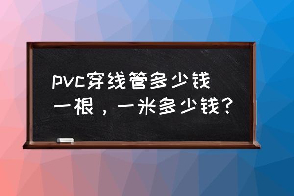 pvc线管多少钱一根 pvc穿线管多少钱一根，一米多少钱？