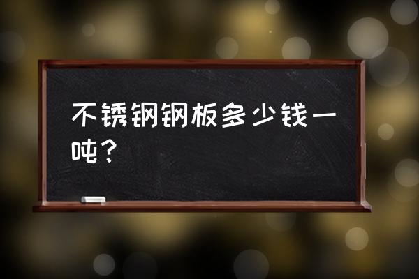 不锈钢卷板多少钱一吨 不锈钢钢板多少钱一吨？