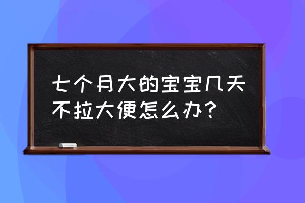 七个月宝宝不拉屎 七个月大的宝宝几天不拉大便怎么办？