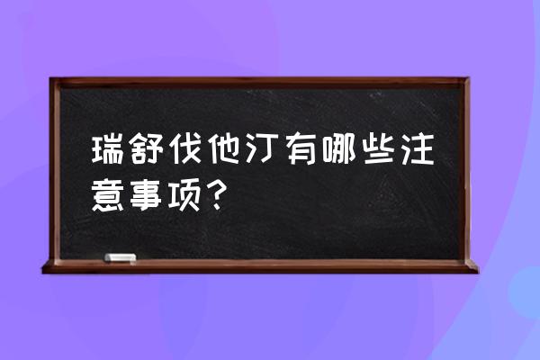 瑞舒伐他汀钙片5mg 瑞舒伐他汀有哪些注意事项？