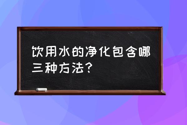 饮用水常用的净化措施 饮用水的净化包含哪三种方法？