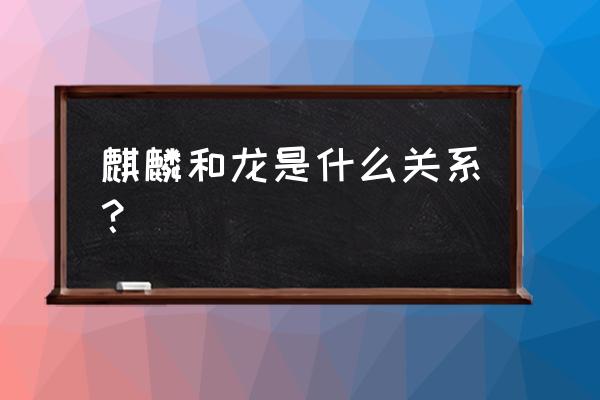 龙抬头墨麒麟讲的什么 麒麟和龙是什么关系？