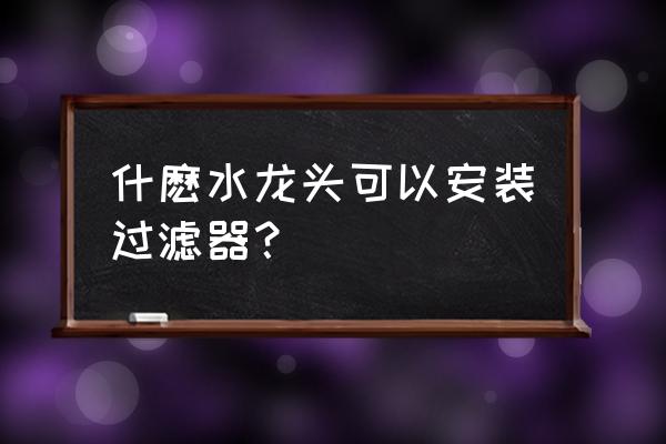 水龙头净水过滤器 什麽水龙头可以安装过滤器？