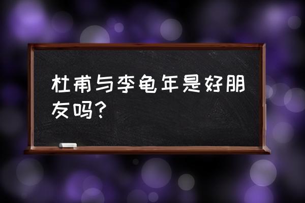 杜甫李龟年 杜甫与李龟年是好朋友吗？