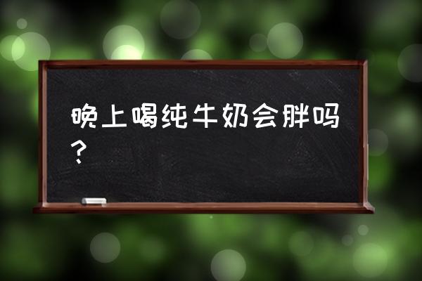 每天晚上喝纯牛奶会胖吗 晚上喝纯牛奶会胖吗？