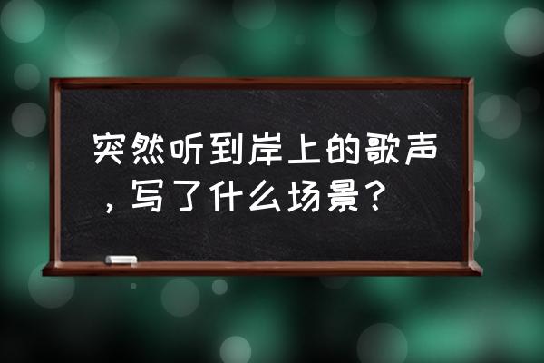 忽闻岸上踏歌声还是唱歌声 突然听到岸上的歌声，写了什么场景？