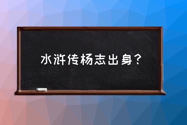 水浒传杨志出生 水浒传杨志出身？