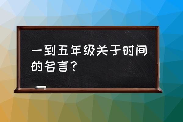 时间名言 小学生 一到五年级关于时间的名言？