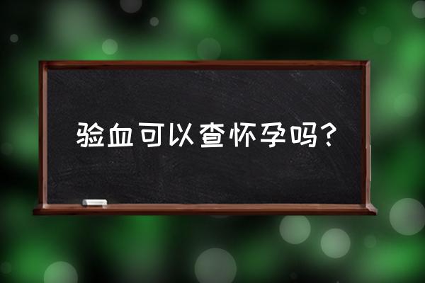 验血查早孕 验血可以查怀孕吗？