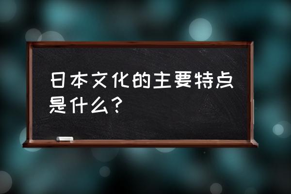 日本文化的主要特点 日本文化的主要特点是什么？