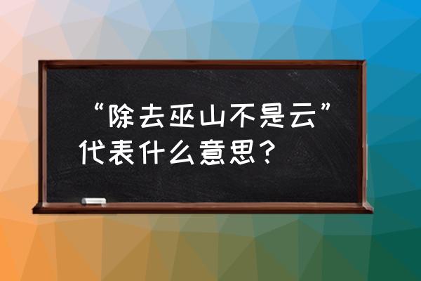 除却巫山不是云的寓意 “除去巫山不是云”代表什么意思？