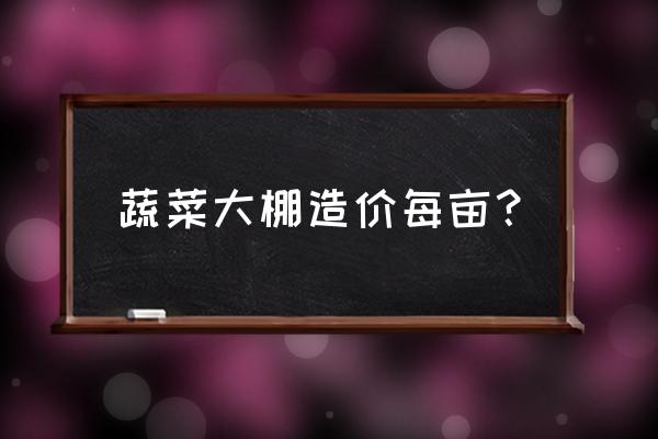 蔬菜大棚种类和造价 蔬菜大棚造价每亩？