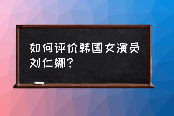 刘仁娜承认自己整容 如何评价韩国女演员刘仁娜？