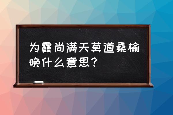 为霞尚满天是啥意思 为霞尚满天莫道桑榆晚什么意思？