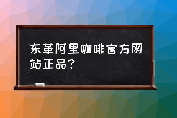 东革阿里咖啡是真的吗 东革阿里咖啡官方网站正品？