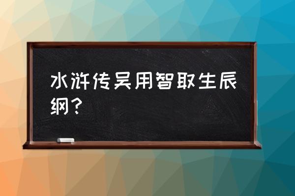 吴用等人智取生辰纲 水浒传吴用智取生辰纲？