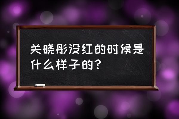 关晓彤素颜 关晓彤没红的时候是什么样子的？