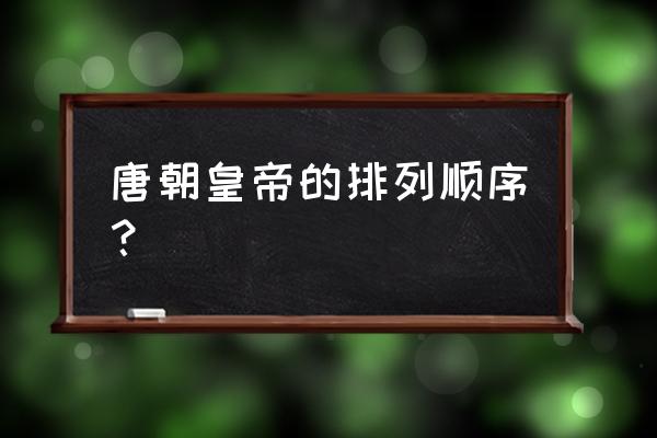 唐朝几代皇帝分别是谁 唐朝皇帝的排列顺序？