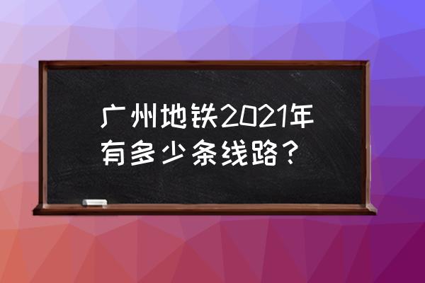 广州地铁查询路线查询 广州地铁2021年有多少条线路？