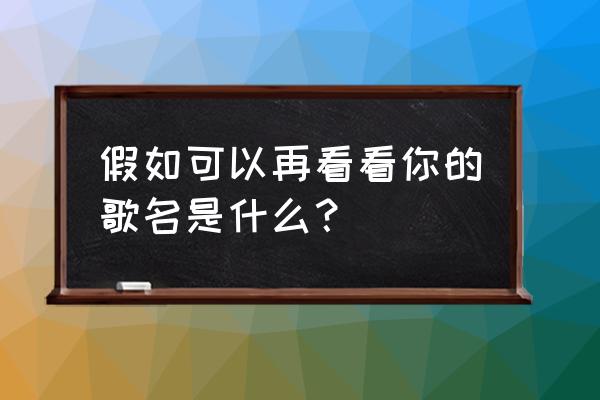 让我再看你一眼是否 假如可以再看看你的歌名是什么？