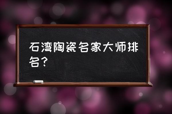 石湾公仔大师名单 石湾陶瓷名家大师排名？