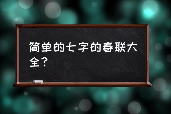 春联内容大全7个字 简单的七字的春联大全？