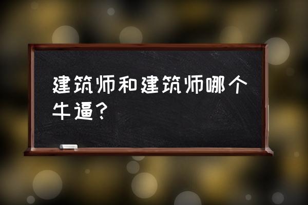 建筑师和建造师哪个好 建筑师和建筑师哪个牛逼？