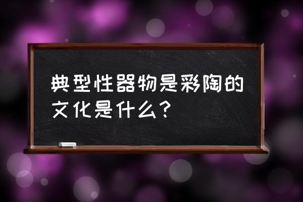 彩陶文化简介 典型性器物是彩陶的文化是什么？