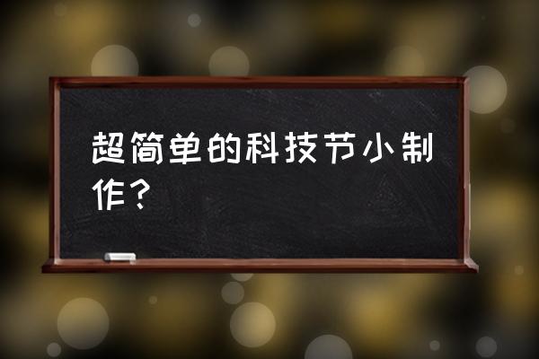 十分简单的科技小制作 超简单的科技节小制作？