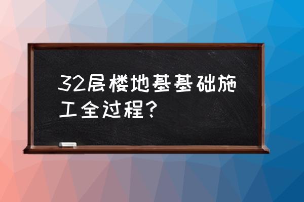 地基与基础工程施工 32层楼地基基础施工全过程？