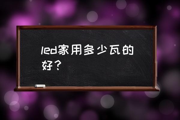 led家用多少瓦最好 led家用多少瓦的好？