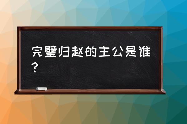 完璧归赵主人公是谁 完璧归赵的主公是谁？