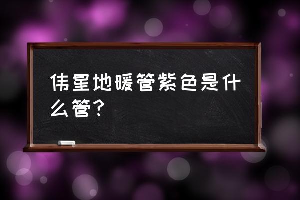 伟星管分几个档次 伟星地暖管紫色是什么管？