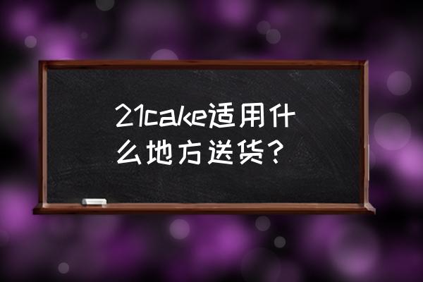 21cake门店 21cake适用什么地方送货？