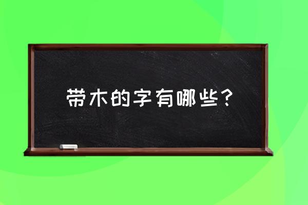 带木的字有哪些 带木的字有哪些？