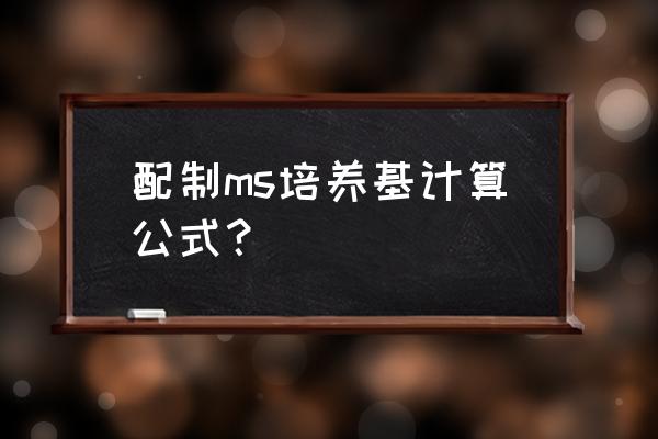 培养基的配制计算 配制ms培养基计算公式？