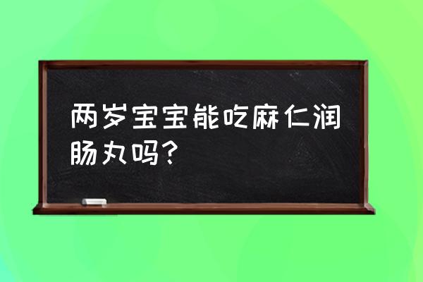 火麻润肠丸功效与作用 两岁宝宝能吃麻仁润肠丸吗？