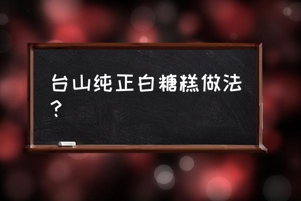 白糖糕的做法和配方 台山纯正白糖糕做法？