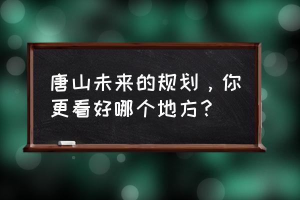 2020年唐山市区规划 唐山未来的规划，你更看好哪个地方？