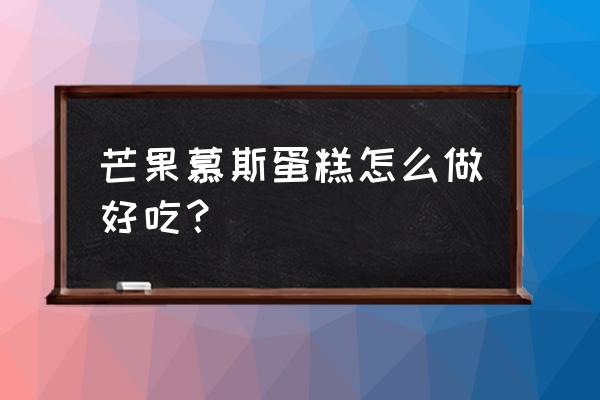 芒果慕斯蛋糕的材料 芒果慕斯蛋糕怎么做好吃？