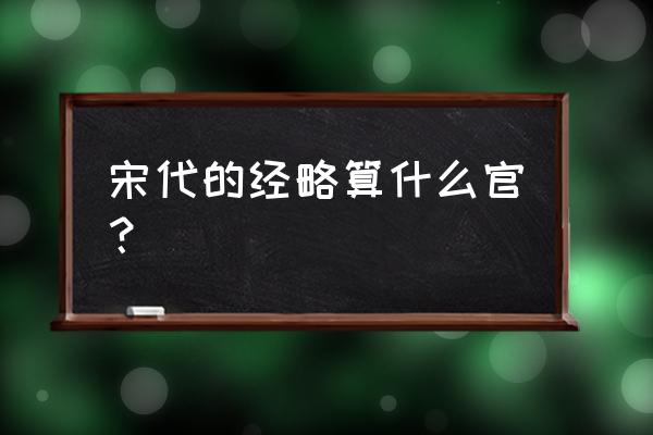 明朝经略安抚使 宋代的经略算什么官？