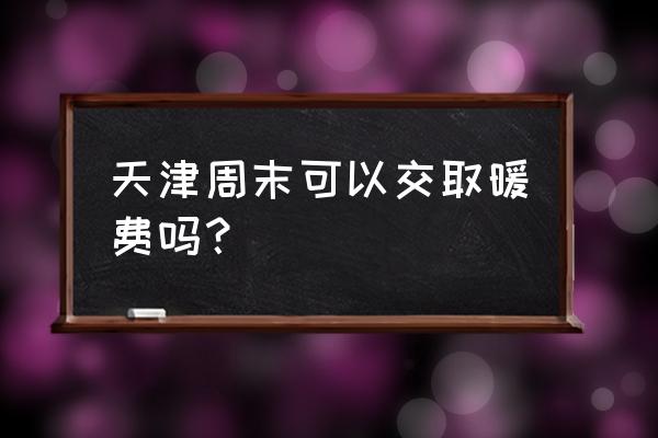 天津供暖缴费时间 天津周末可以交取暖费吗？