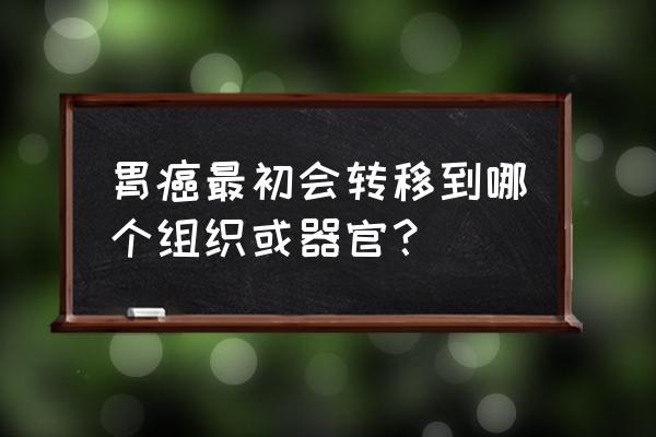 胃癌转移最常见部位 胃癌最初会转移到哪个组织或器官？