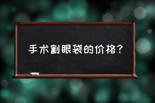 2020年做眼袋多少钱 手术割眼袋的价格？