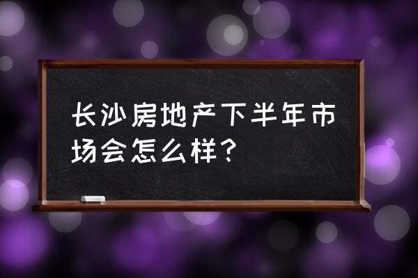 长沙土地拍卖2020 长沙房地产下半年市场会怎么样？