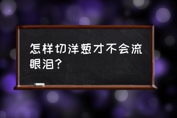 炒洋葱不会流泪的方法 怎样切洋葱才不会流眼泪？